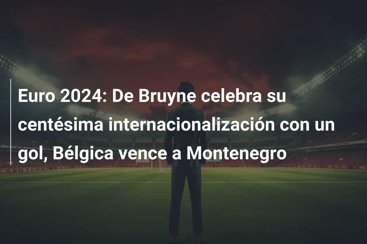 Euro 2024: De Bruyne celebra su centésima internacionalización con un gol, Bélgica vence a Montenegro