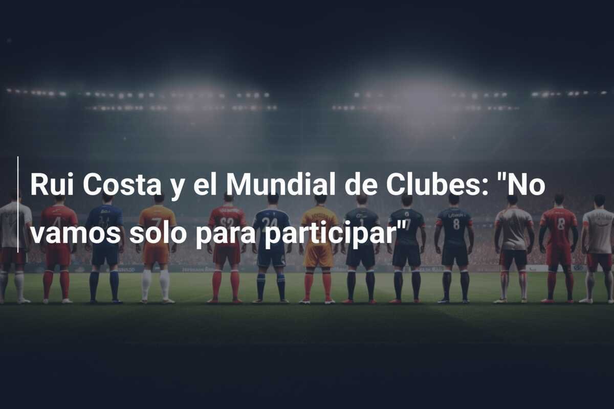 Rui Costa y el Mundial de Clubes: "No vamos solo para participar"