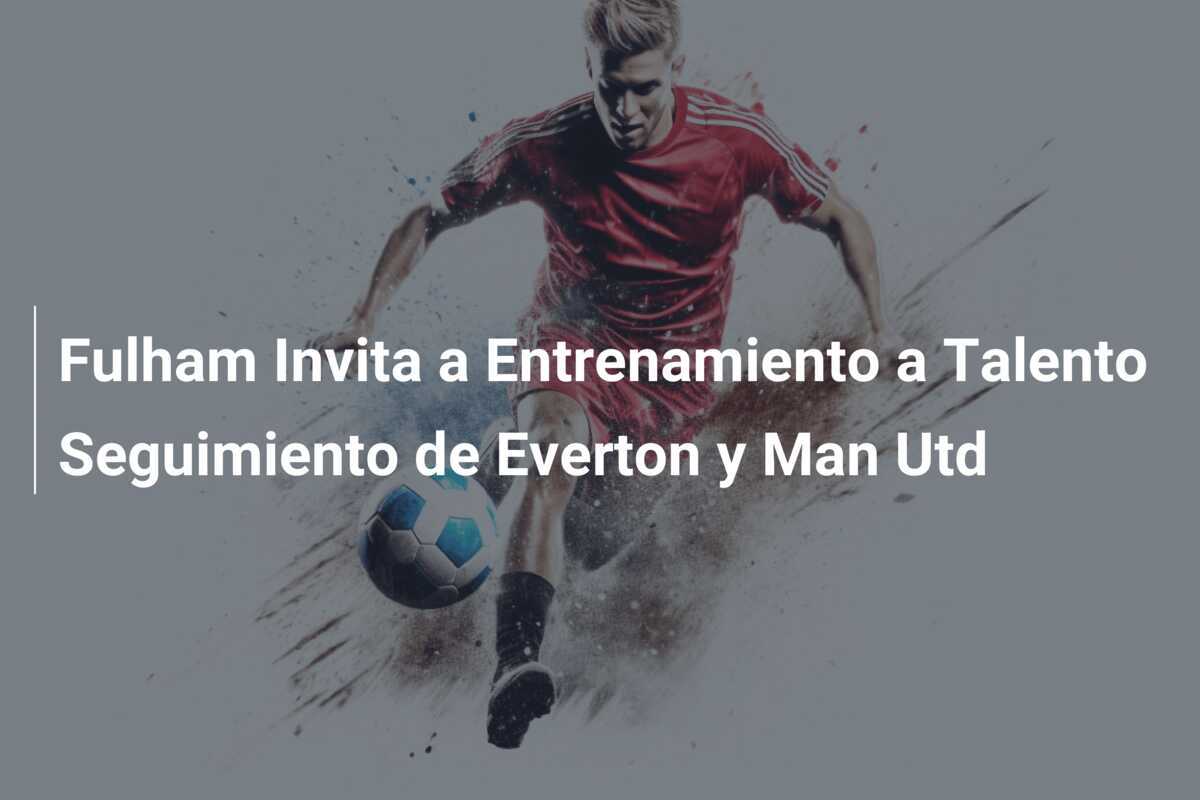 Fulham Invita a Entrenamiento a Talento Seguimiento de Everton y Man Utd