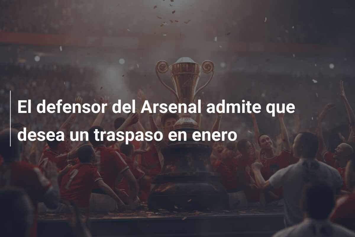 El defensor del Arsenal admite que desea un traspaso en enero