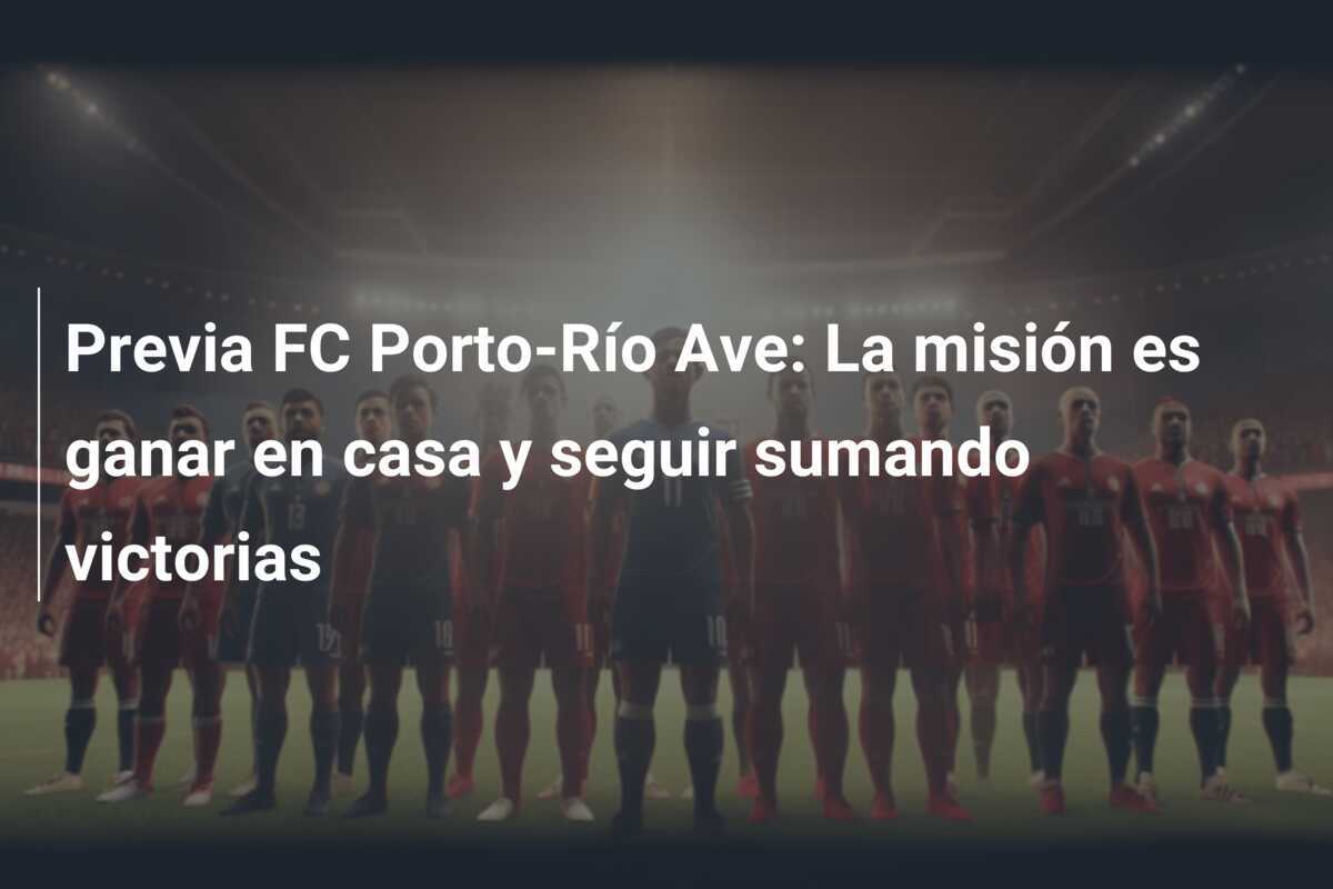 Previa FC Porto-Río Ave: La misión es ganar en casa y seguir sumando victorias