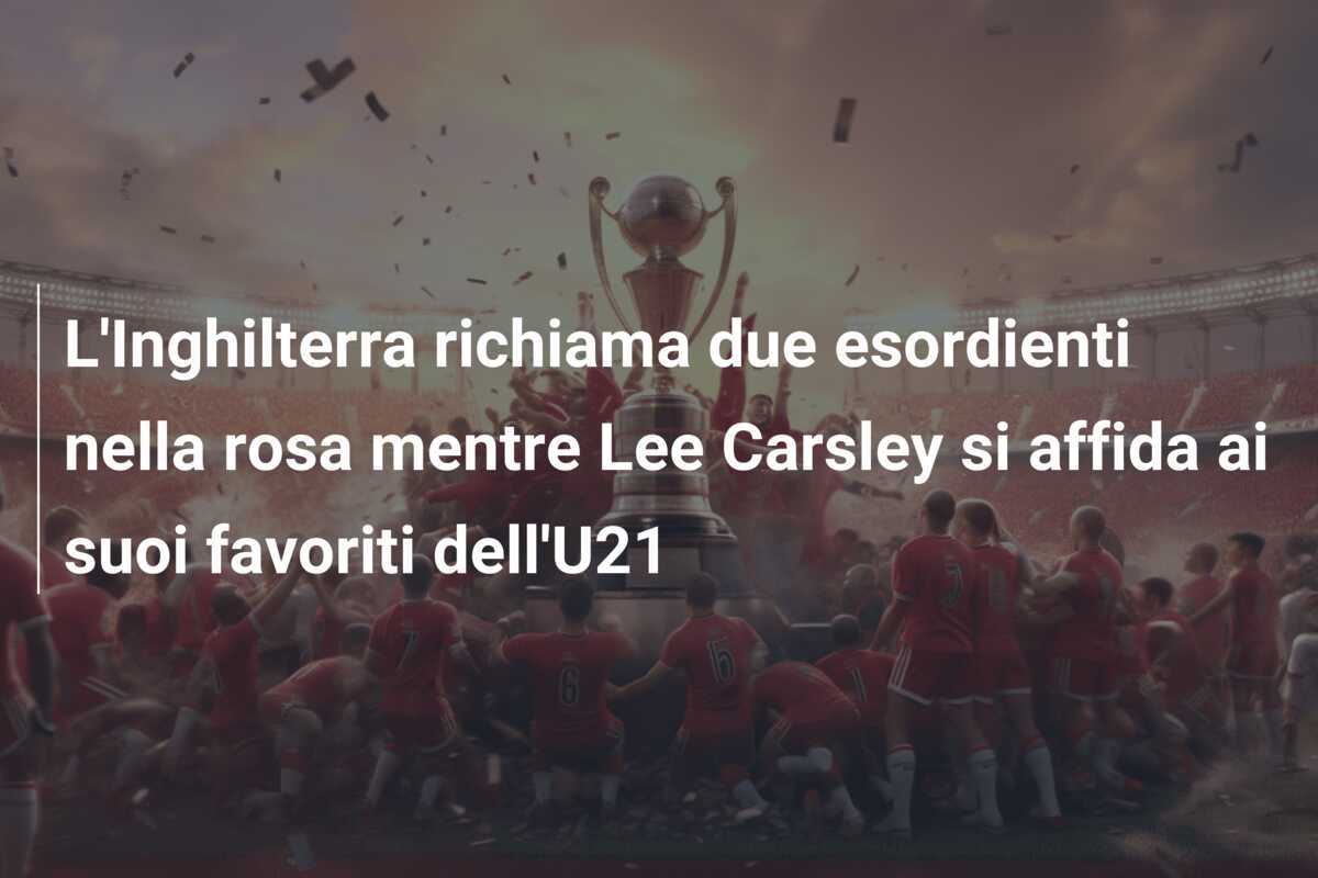 L'Inghilterra richiama due esordienti nella rosa mentre Lee Carsley si affida ai suoi favoriti dell'U21