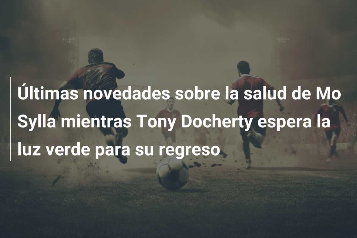 Últimas novedades sobre la salud de Mo Sylla mientras Tony Docherty espera la luz verde para su regreso