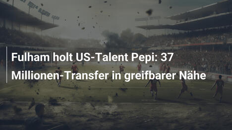 Fulham holt US-Talent Pepi: 37 Millionen-Transfer in greifbarer Nähe