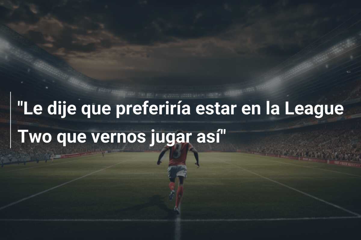 "Le dije que preferiría estar en la League Two que vernos jugar así"