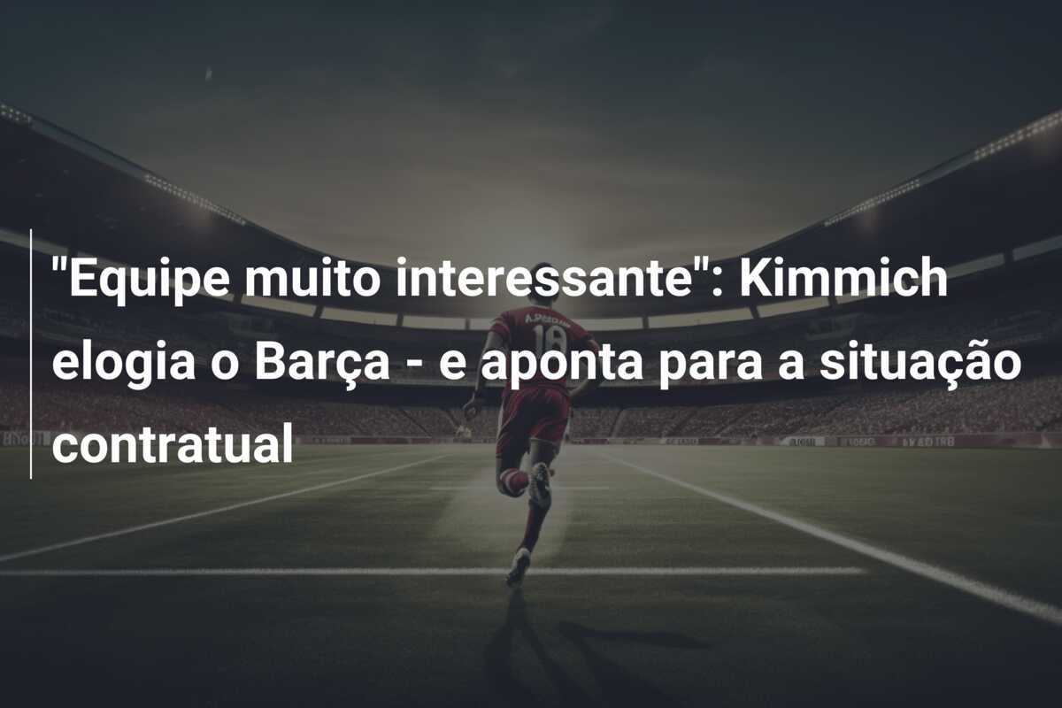 "Equipe muito interessante": Kimmich elogia o Barça - e aponta para a situação contratual