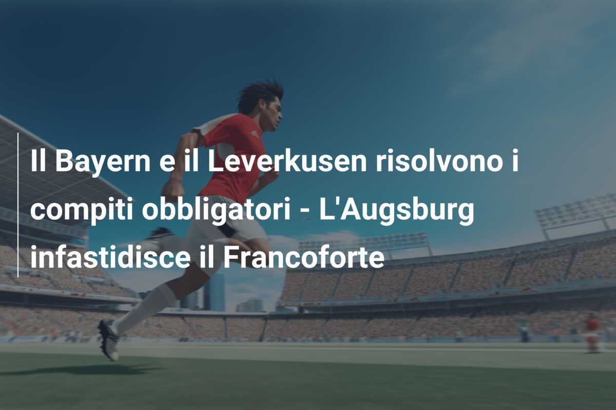 Il Bayern e il Leverkusen risolvono i compiti obbligatori - L'Augsburg infastidisce il Francoforte