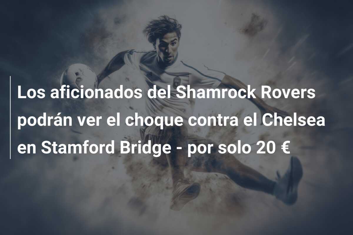 Los aficionados del Shamrock Rovers podrán ver el choque contra el Chelsea en Stamford Bridge – por solo 20 €