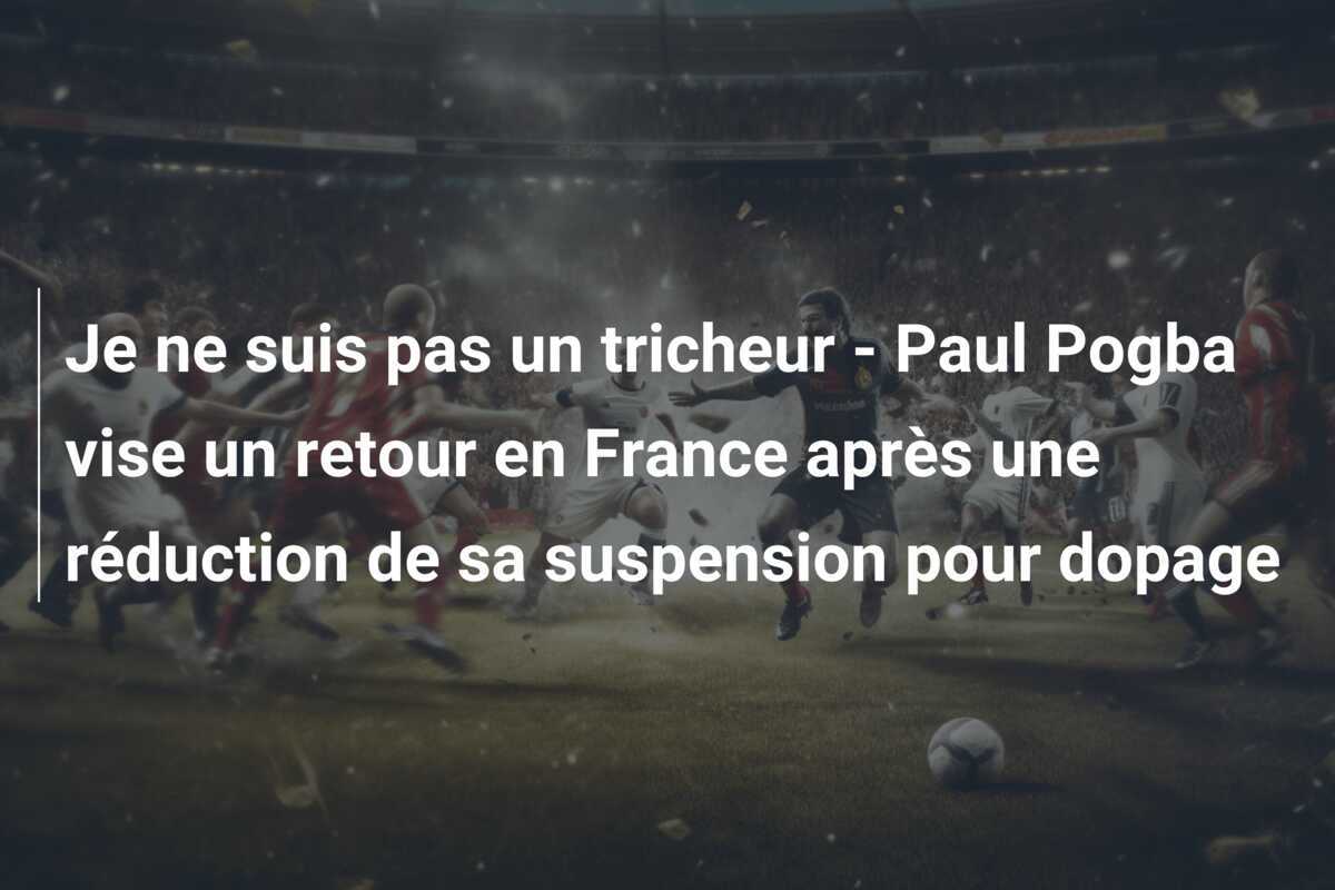 Je ne suis pas un tricheur - Paul Pogba vise un retour en France après une réduction de sa suspension pour dopage