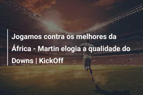 Jogamos contra os melhores da África – Martin elogia a qualidade do Downs | KickOff