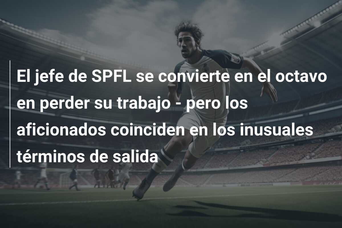 El jefe de SPFL se convierte en el octavo en perder su trabajo - pero los aficionados coinciden en los inusuales términos de salida