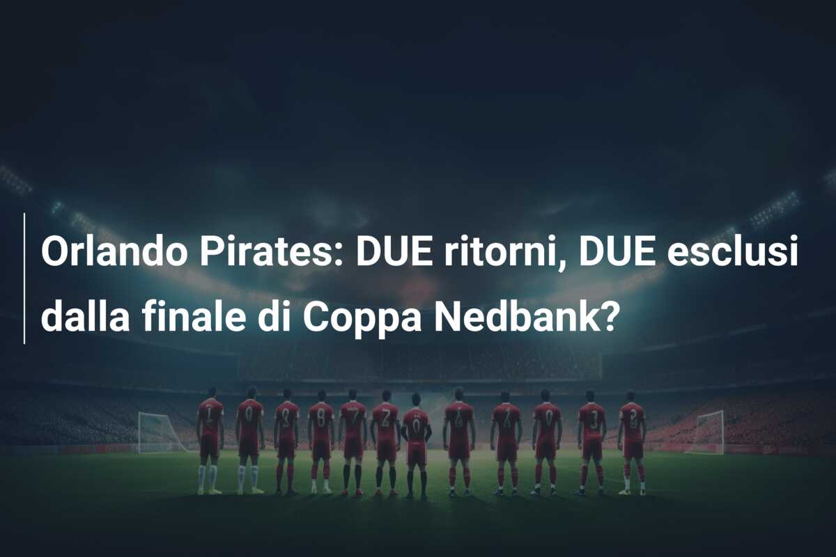 Orlando Pirates: DUE ritorni, DUE esclusi dalla finale di Coppa Nedbank?