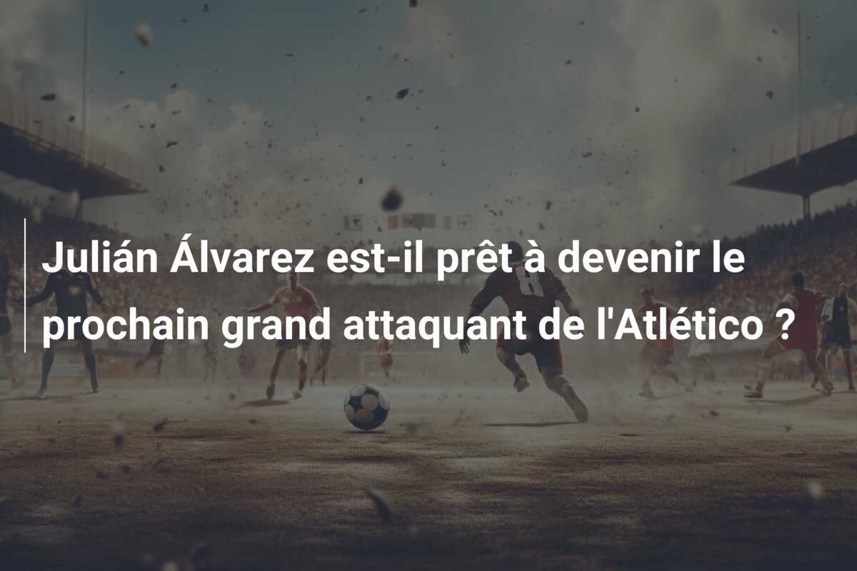 Julián Álvarez est-il prêt à devenir le prochain grand attaquant de l'Atlético ?
