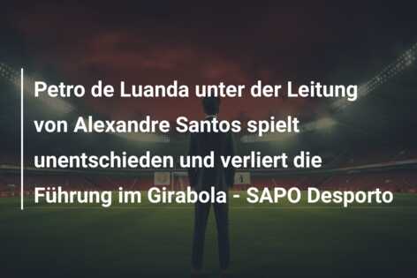 Petro de Luanda unter der Leitung von Alexandre Santos spielt unentschieden und verliert die Führung im Girabola – SAPO Desporto