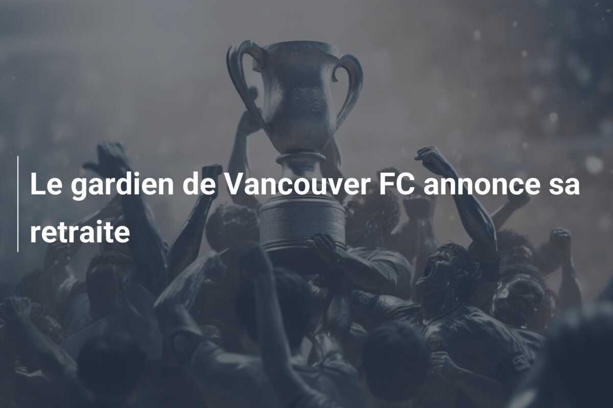 Le gardien de Vancouver FC annonce sa retraite