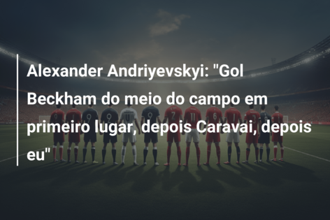 Alexander Andriyevskyi: “Gol Beckham do meio do campo em primeiro lugar, depois Caravai, depois eu”