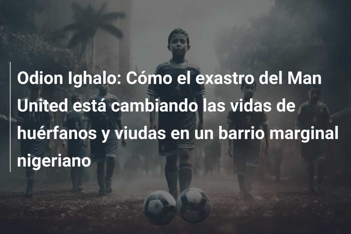 Odion Ighalo: Cómo el exastro del Man United está cambiando las vidas de huérfanos y viudas en un barrio marginal nigeriano