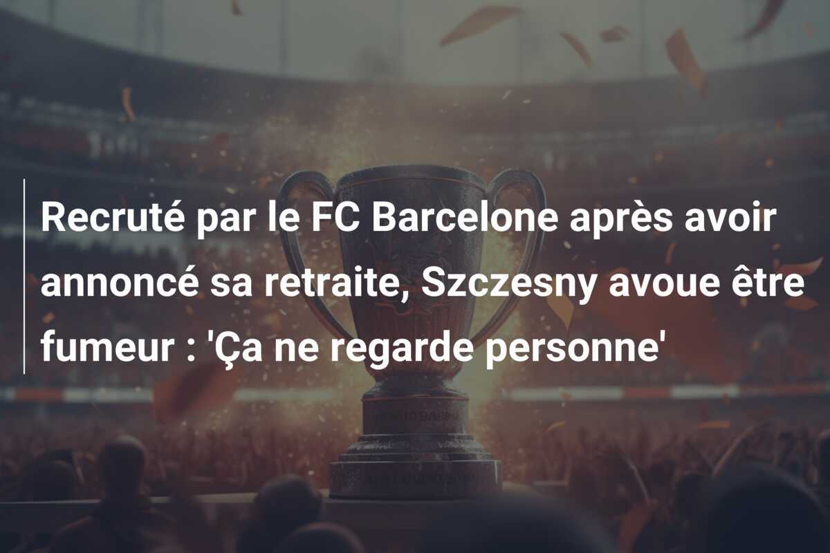 Recruté par le FC Barcelone après avoir annoncé sa retraite, Szczesny avoue être fumeur : 'Ça ne regarde personne'