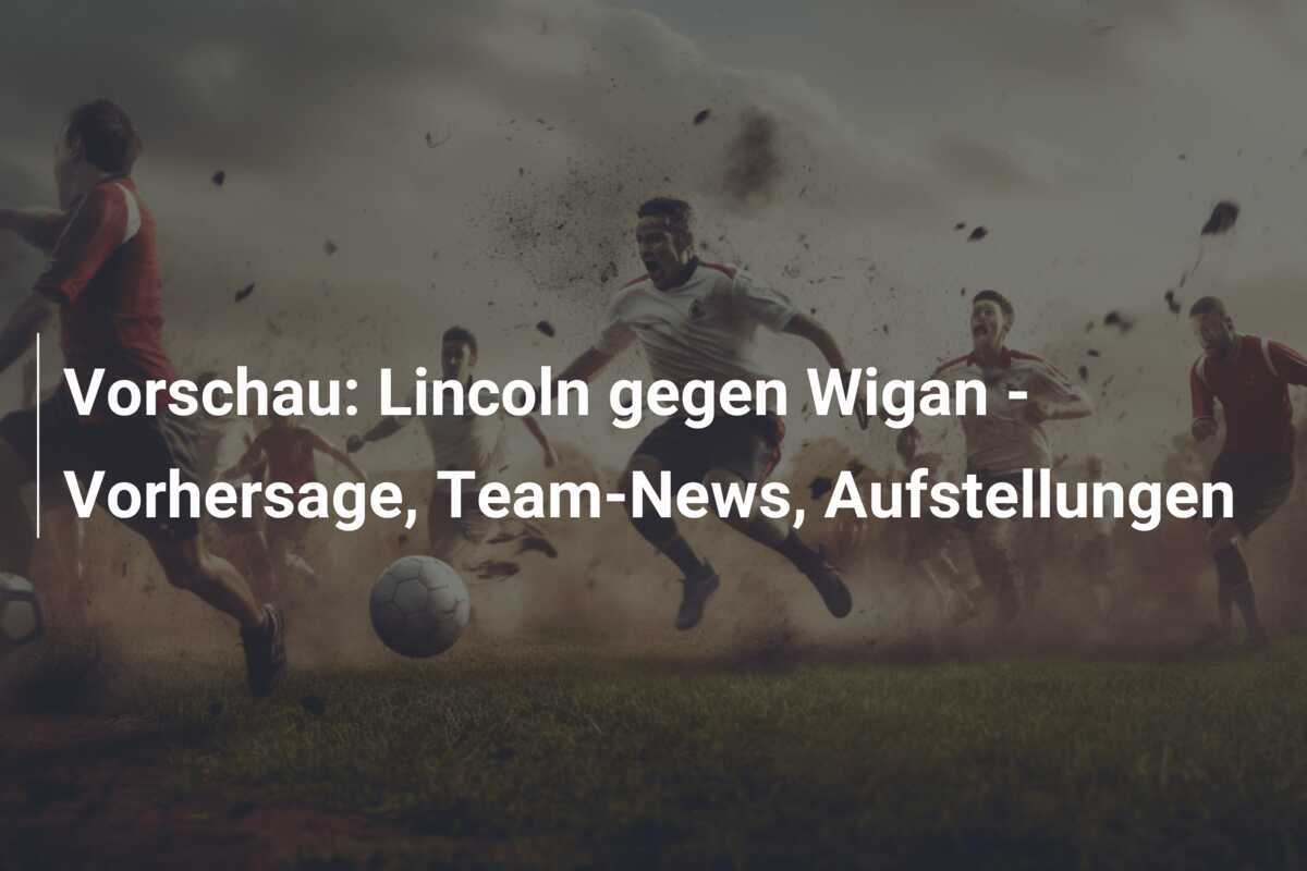 Vorschau: Lincoln gegen Wigan - Vorhersage, Team-News, Aufstellungen