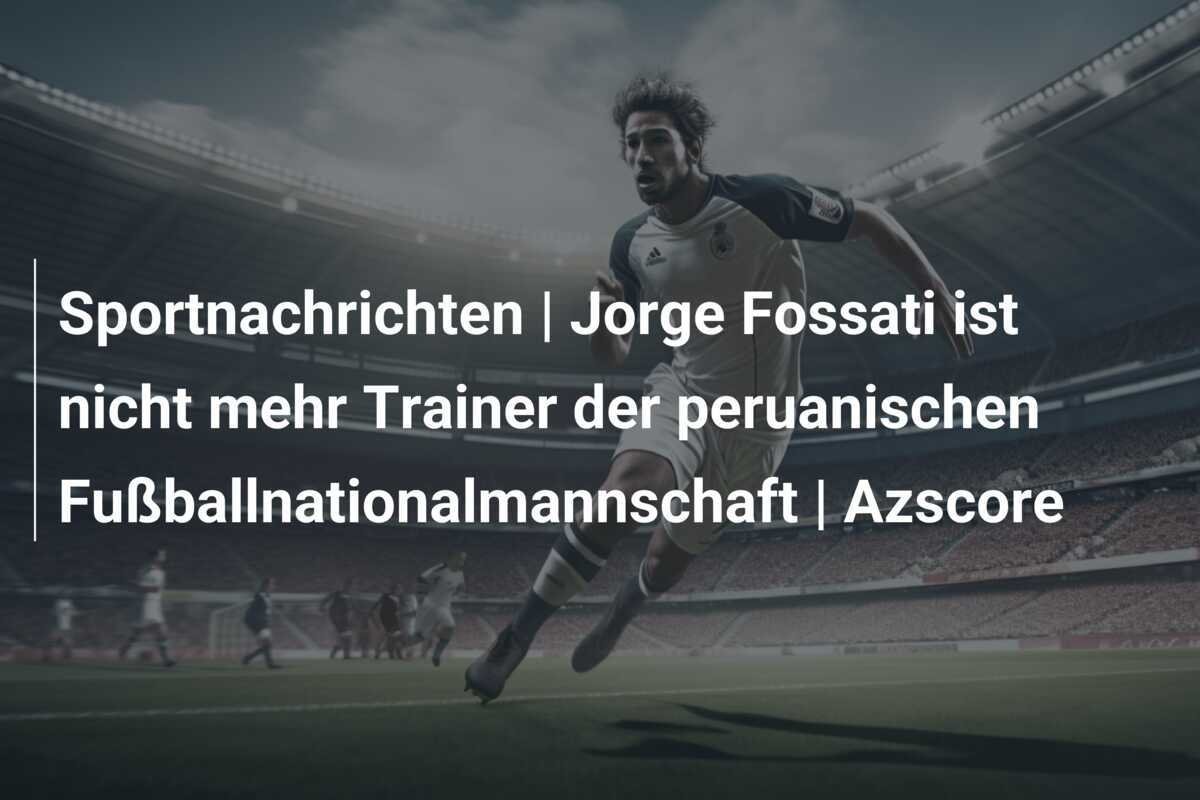 Sportnachrichten | Jorge Fossati ist nicht mehr Trainer der peruanischen Fußballnationalmannschaft | Azscore