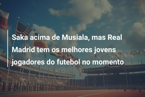Saka acima de Musiala, mas Real Madrid tem os melhores jovens jogadores do futebol no momento
