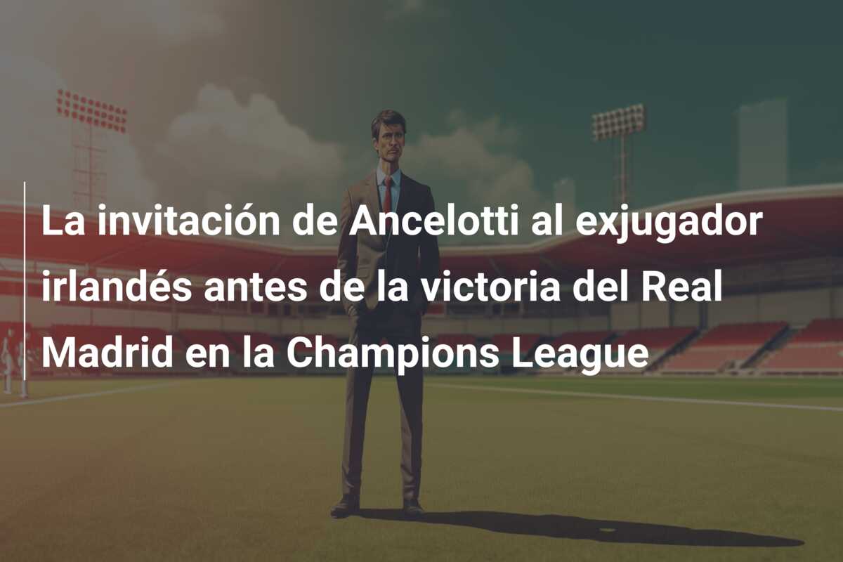 La invitación de Ancelotti al exjugador irlandés antes de la victoria del Real Madrid en la Champions League