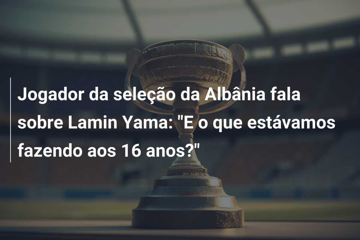 Jogador da seleção da Albânia fala sobre Lamin Yama: “E o que estávamos fazendo aos 16 anos?”