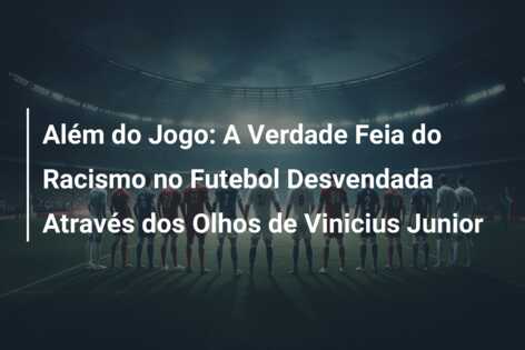 Além do Jogo: A Verdade Feia do Racismo no Futebol Desvendada Através dos Olhos de Vinicius Junior