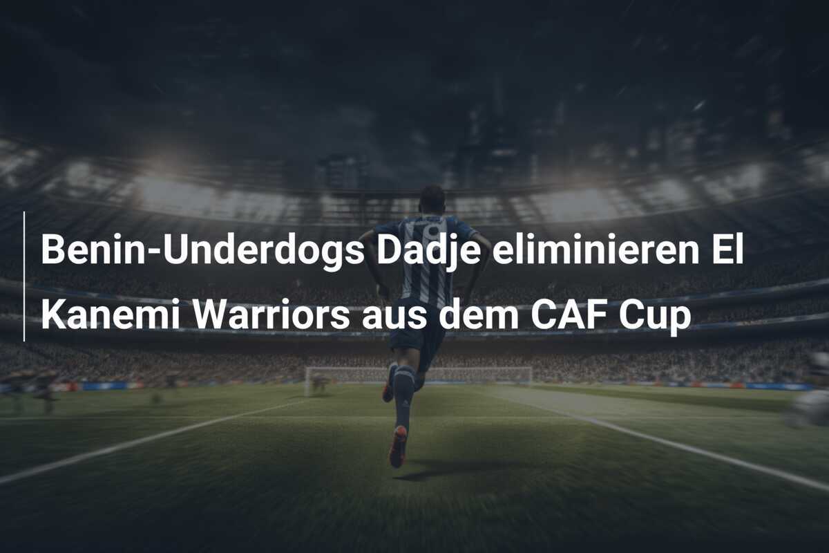 Benin-Underdogs Dadje eliminieren El Kanemi Warriors aus dem CAF Cup