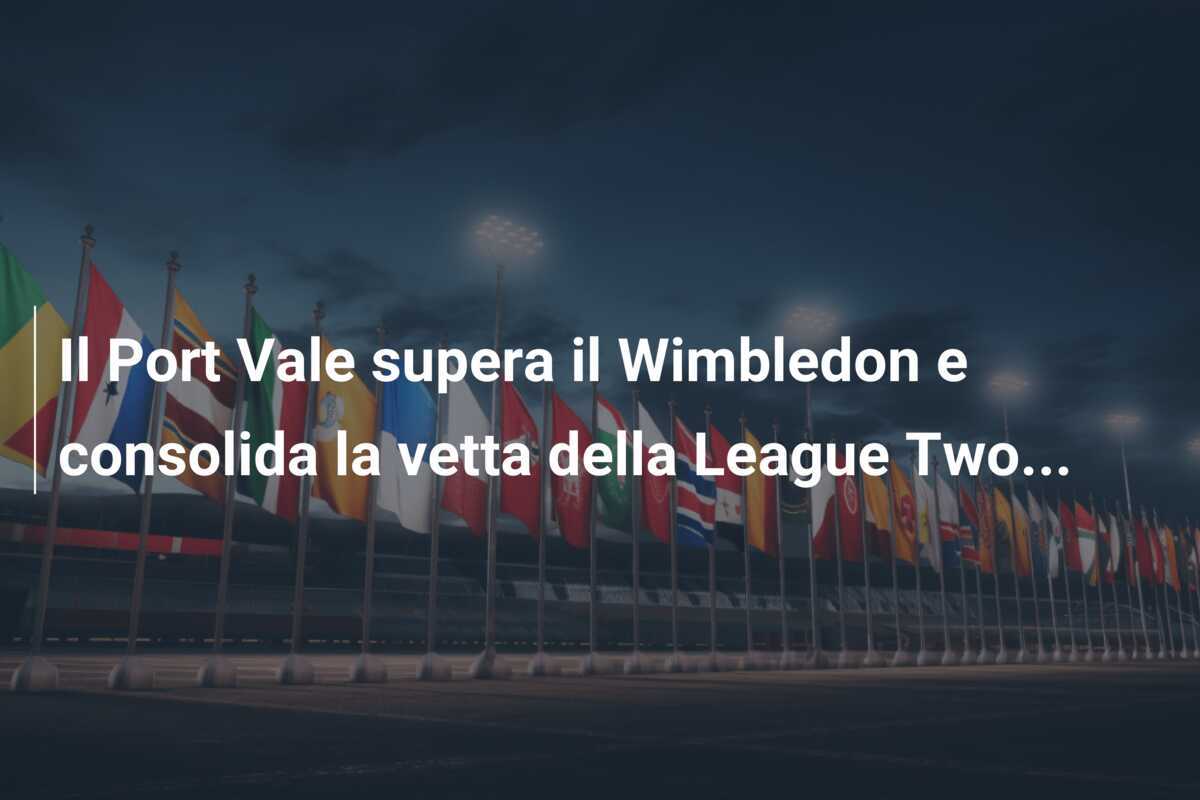 Il Port Vale supera il Wimbledon e consolida la vetta della League Two...