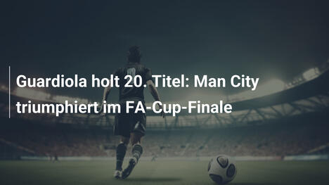 Guardiola holt 20. Titel: Man City triumphiert im FA-Cup-Finale