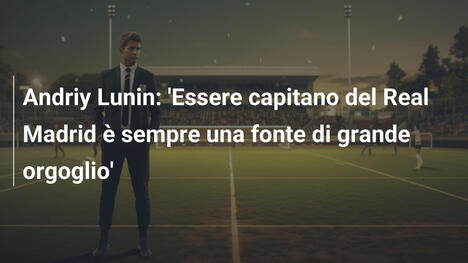 Andriy Lunin: 'Essere capitano del Real Madrid è sempre una fonte di grande orgoglio'