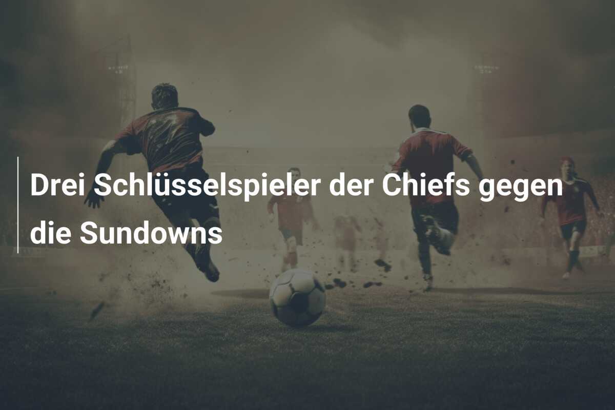 Drei Schlüsselspieler der Chiefs gegen die Sundowns