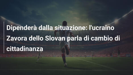 Dipenderà dalla situazione: l'ucraino Zavora dello Slovan parla di cambio di cittadinanza