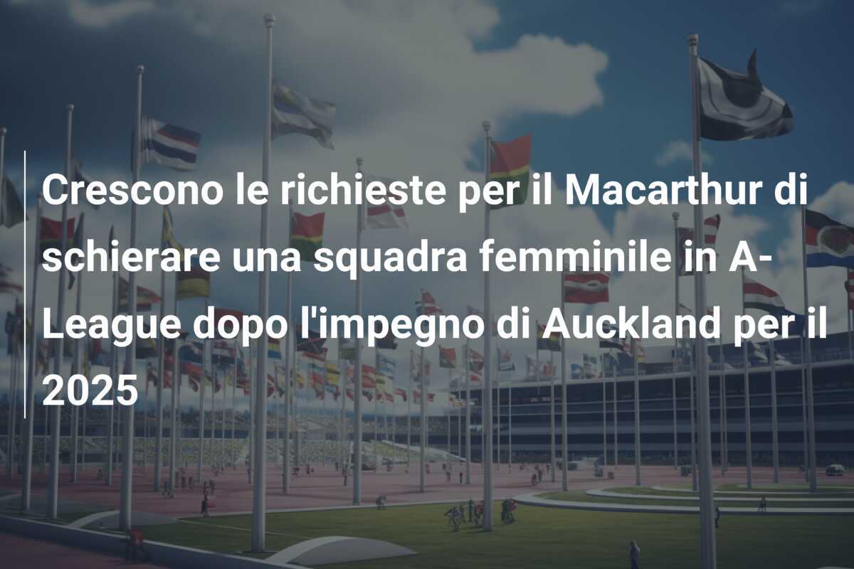Crescono le richieste per il Macarthur di schierare una squadra femminile in A-League dopo l'impegno di Auckland per il 2025