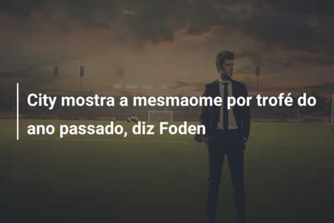 City mostra a mesmaome por trofé do ano passado, diz Foden