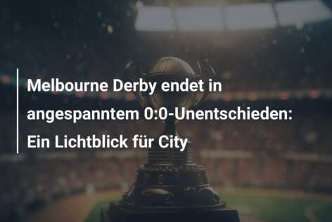 Melbourne Derby endet in angespanntem 0:0-Unentschieden: Ein Lichtblick für City