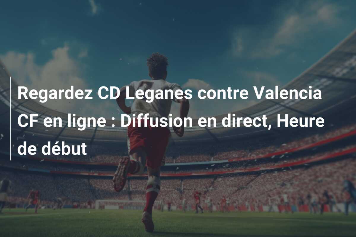 Regardez CD Leganes contre Valencia CF en ligne : Diffusion en direct, Heure de début