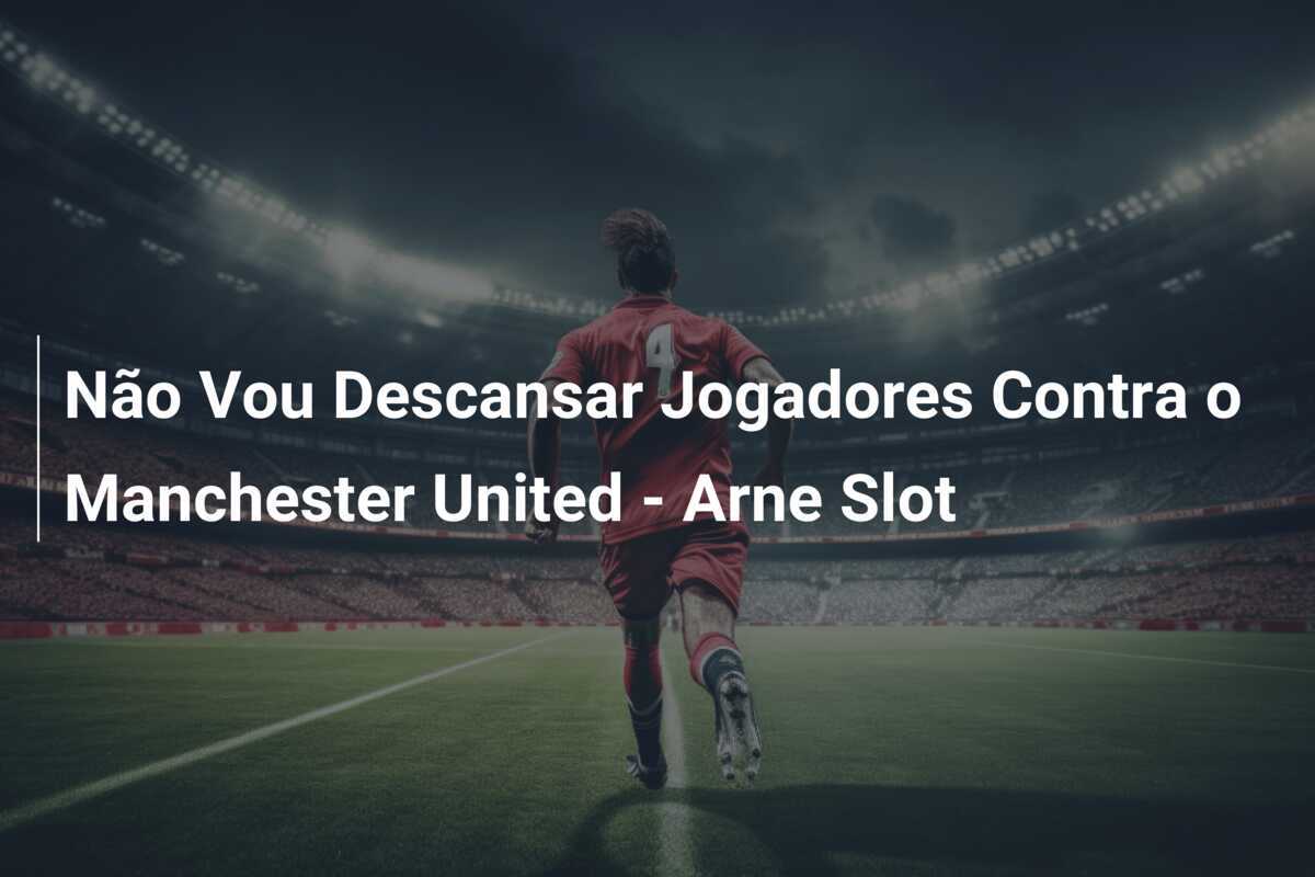 Não Vou Descansar Jogadores Contra o Manchester United - Arne Slot