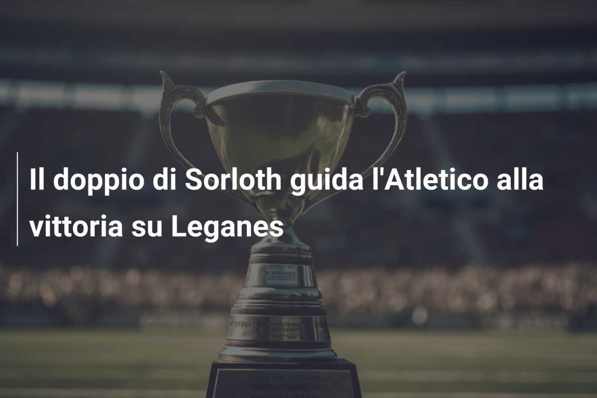 Il doppio di Sorloth guida l'Atletico alla vittoria su Leganes