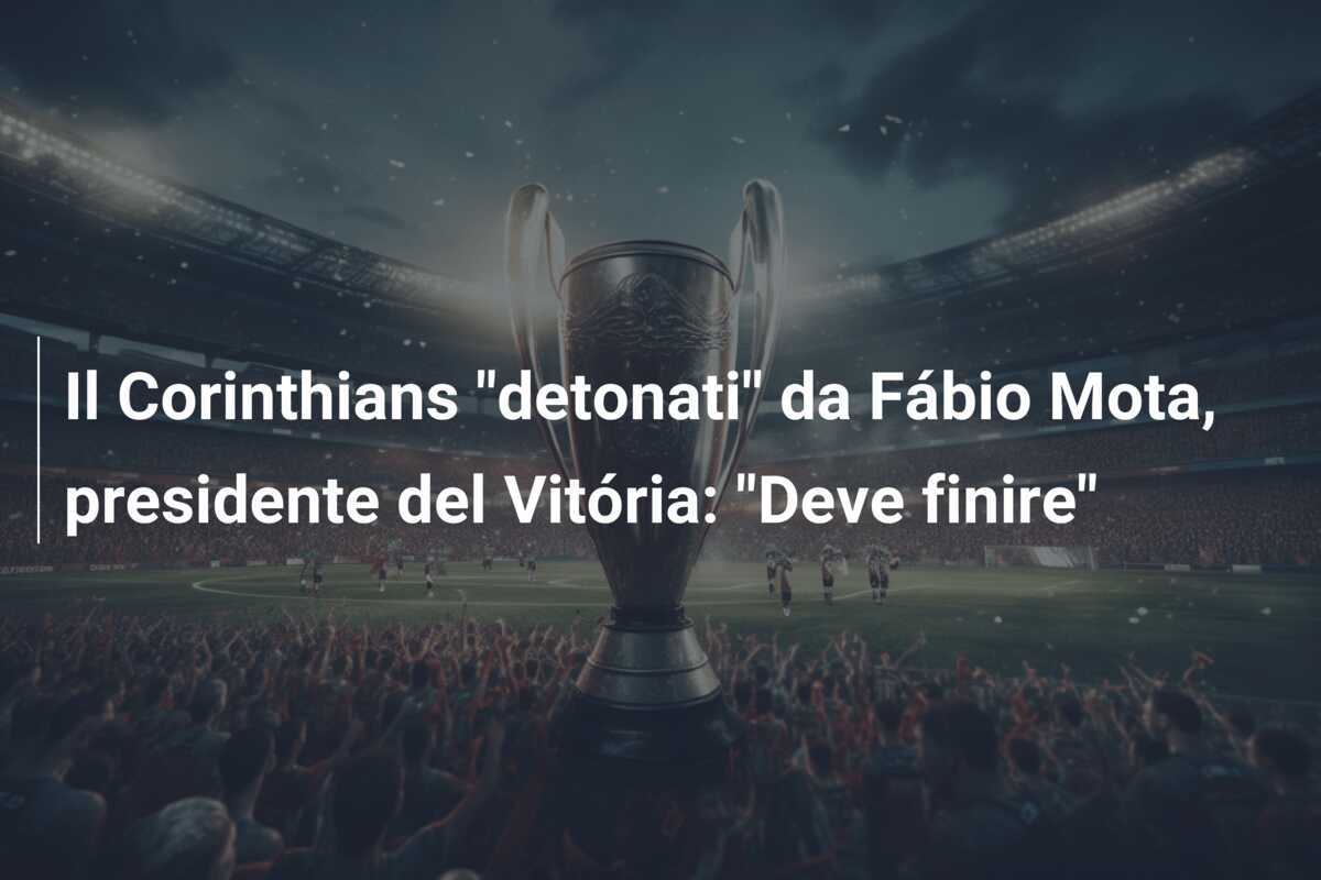 Il Corinthians "detonati" da Fábio Mota, presidente del Vitória: "Deve finire"