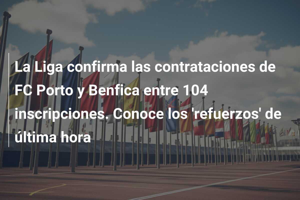 La Liga confirma las contrataciones de FC Porto y Benfica entre 104 inscripciones. Conoce los ‘refuerzos’ de última hora