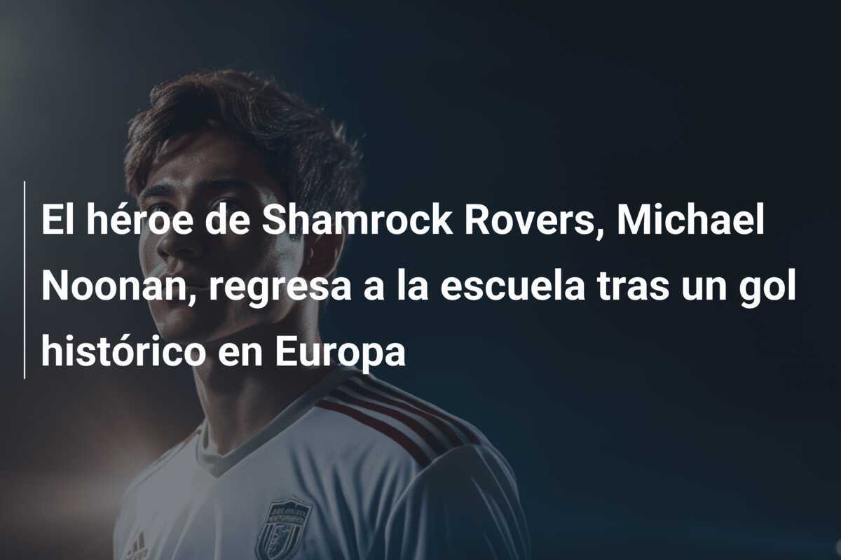 El héroe de Shamrock Rovers, Michael Noonan, regresa a la escuela tras un gol histórico en Europa