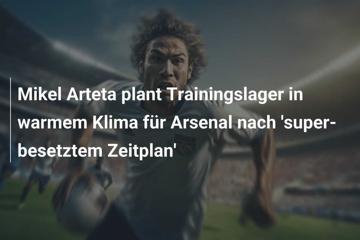 Mikel Arteta plant Trainingslager in warmem Klima für Arsenal nach 'super-besetztem Zeitplan'