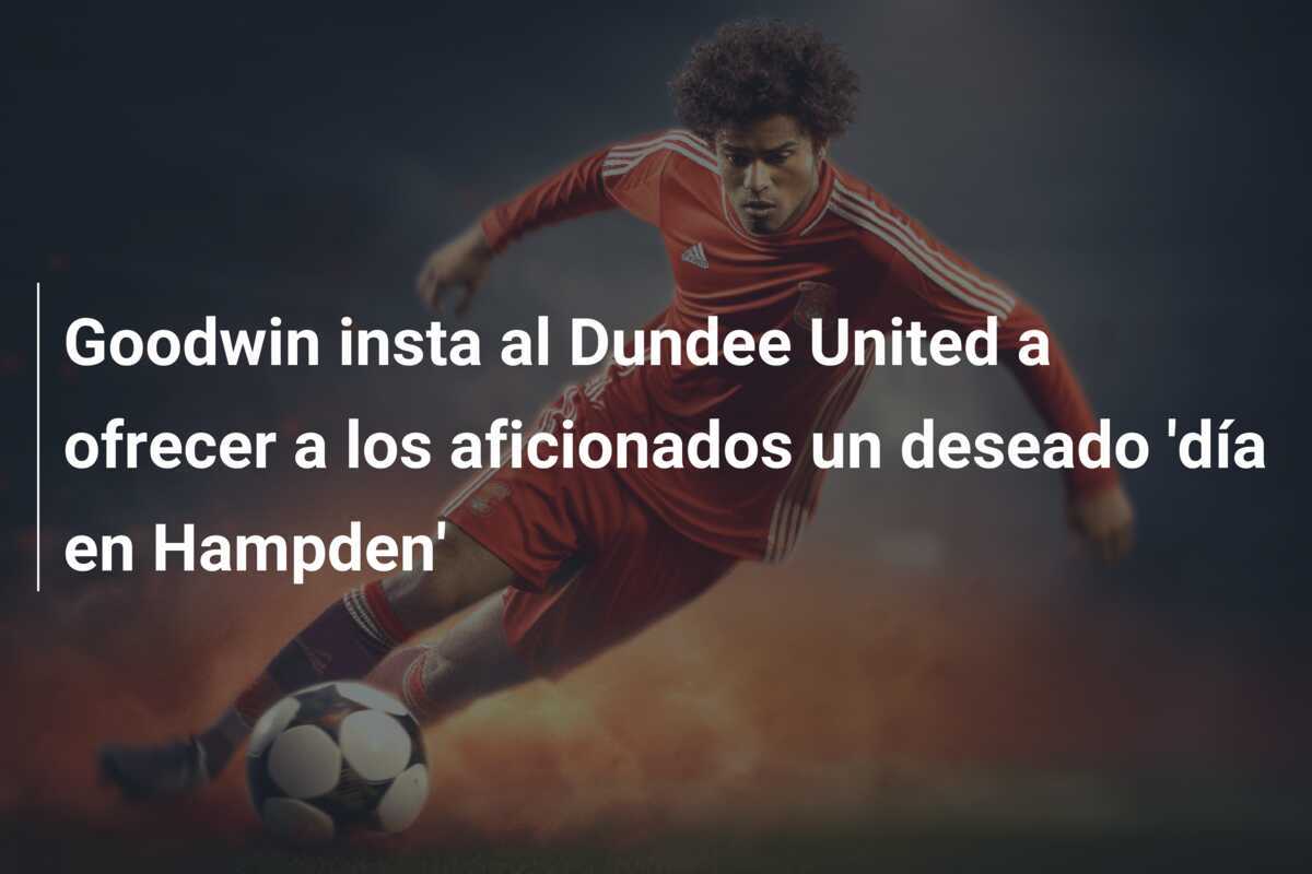 Goodwin insta al Dundee United a ofrecer a los aficionados un deseado 'día en Hampden'