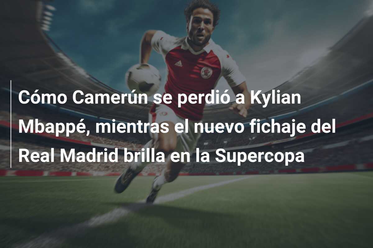 Cómo Camerún se perdió a Kylian Mbappé, mientras el nuevo fichaje del Real Madrid brilla en la Supercopa