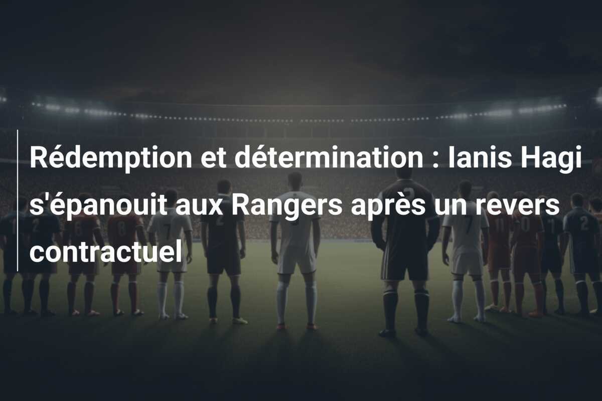 Rédemption et détermination : Ianis Hagi s'épanouit aux Rangers après un revers contractuel