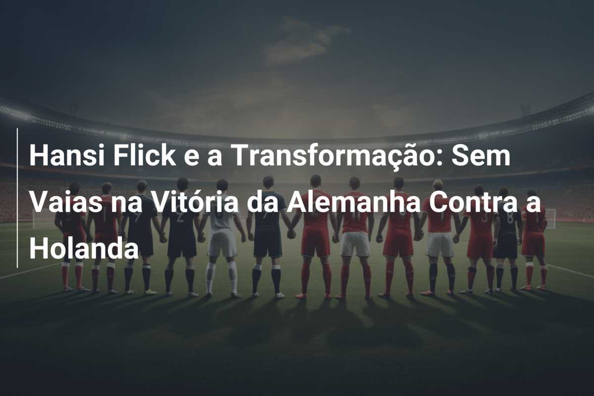Hansi Flick e a Transformação: Sem Vaias na Vitória da Alemanha Contra a Holanda