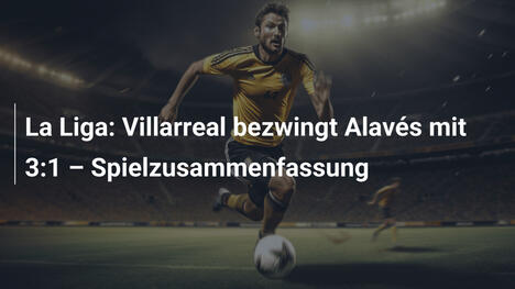 La Liga: Villarreal bezwingt Alavés mit 3:1 – Spielzusammenfassung