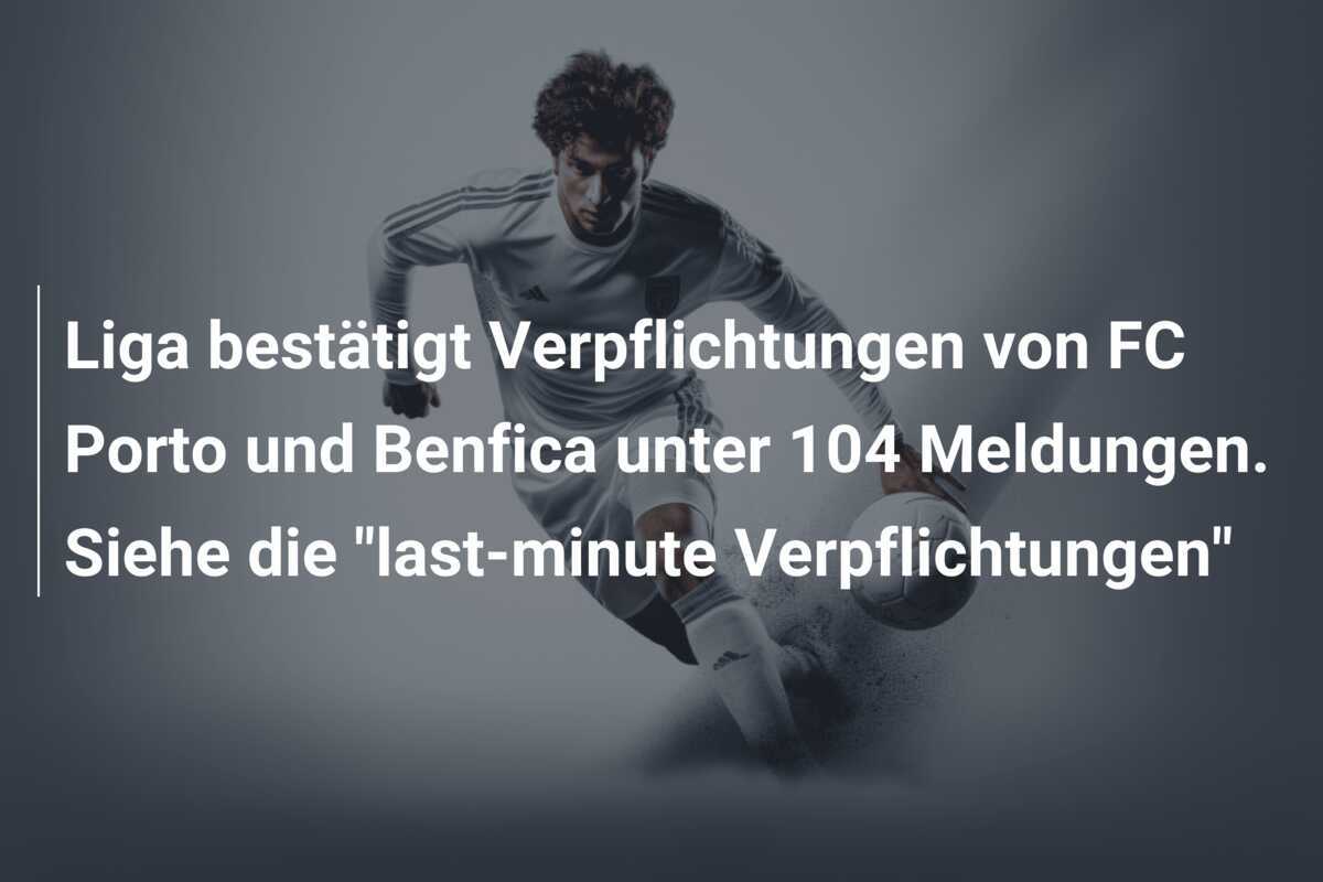 Liga bestätigt Verpflichtungen von FC Porto und Benfica unter 104 Meldungen. Siehe die “last-minute Verpflichtungen”